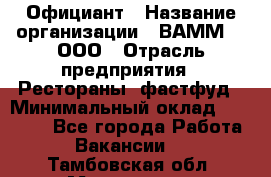 Официант › Название организации ­ ВАММ  , ООО › Отрасль предприятия ­ Рестораны, фастфуд › Минимальный оклад ­ 15 000 - Все города Работа » Вакансии   . Тамбовская обл.,Моршанск г.